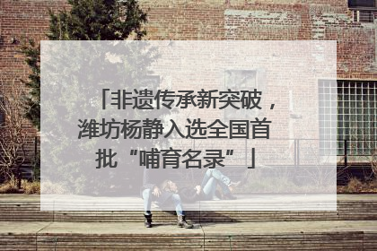 非遗传承新突破，潍坊杨静入选全国首批“哺育名录”