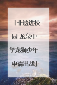 非遗进校园 龙泉中学龙狮少年申请出战