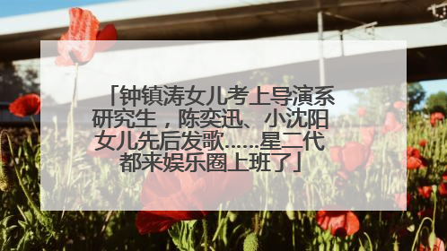 钟镇涛女儿考上导演系研究生，陈奕迅、小沈阳女儿先后发歌……星二代都来娱乐圈上班了