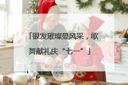 银发璀璨显风采，歌舞献礼庆“七一”