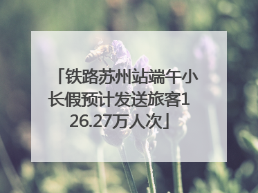 铁路苏州站端午小长假预计发送旅客126.27万人次