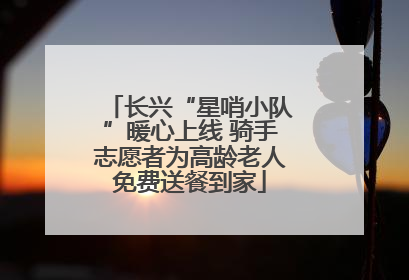 长兴“星哨小队”暖心上线 骑手志愿者为高龄老人免费送餐到家