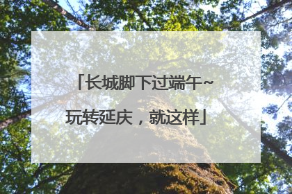 长城脚下过端午~玩转延庆，就这样