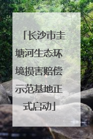 长沙市圭塘河生态环境损害赔偿示范基地正式启动