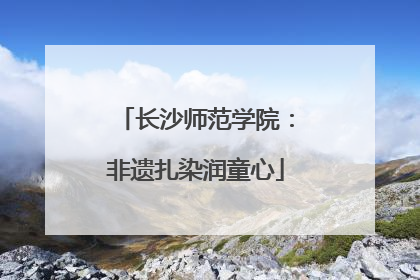 长沙师范学院：非遗扎染润童心