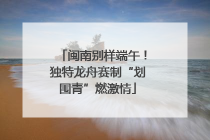 闽南别样端午！独特龙舟赛制“划围青”燃激情