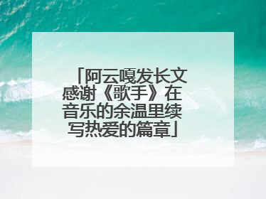 阿云嘎发长文感谢《歌手》在音乐的余温里续写热爱的篇章