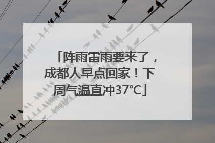 阵雨雷雨要来了，成都人早点回家！下周气温直冲37℃