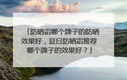 防晒霜哪个牌子的防晒效果好，夏日防晒霜推荐哪个牌子的效果好？