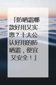 防晒霜哪款好用又实惠？十大公认好用的防晒霜，便宜又安全！