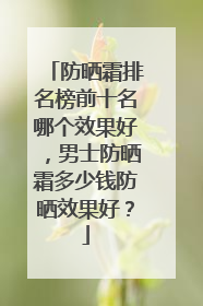 防晒霜排名榜前十名哪个效果好，男士防晒霜多少钱防晒效果好？