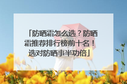 防晒霜怎么选？防晒霜推荐排行榜前十名！选对防晒事半功倍
