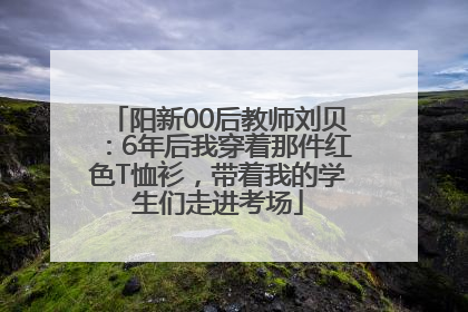 阳新00后教师刘贝：6年后我穿着那件红色T恤衫，带着我的学生们走进考场