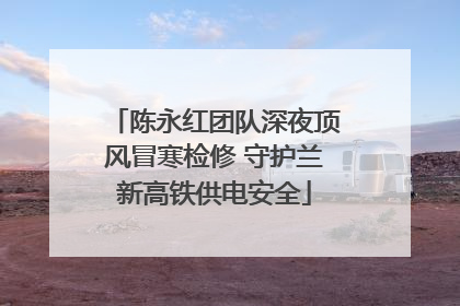 陈永红团队深夜顶风冒寒检修 守护兰新高铁供电安全