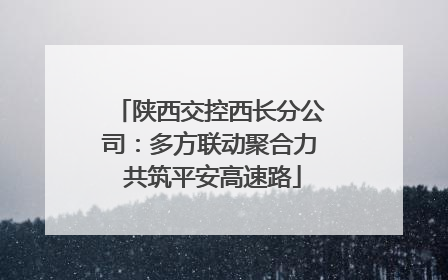 陕西交控西长分公司：多方联动聚合力 共筑平安高速路