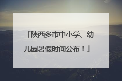 陕西多市中小学、幼儿园暑假时间公布！