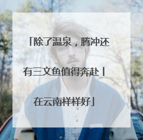 除了温泉，腾冲还有三文鱼值得奔赴丨在云南样样好