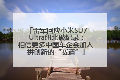 雷军回应小米SU7 Ultra纽北破纪录：相信更多中国车企会加入拼创新的“赛道”
