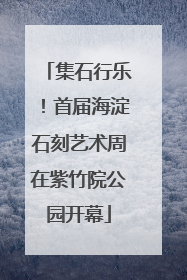 集石行乐！首届海淀石刻艺术周在紫竹院公园开幕