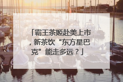 霸王茶姬赴美上市，新茶饮“东方星巴克”能走多远？