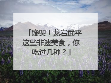 馋哭！龙岩武平这些非遗美食，你吃过几种？