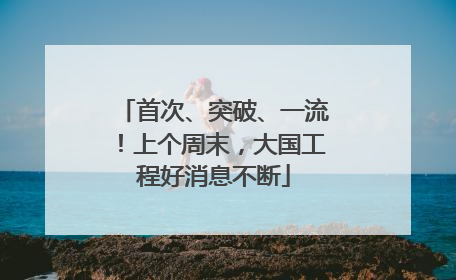 首次、突破、一流！上个周末，大国工程好消息不断