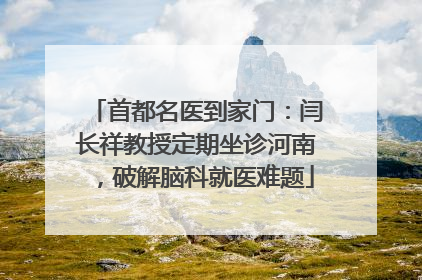 首都名医到家门：闫长祥教授定期坐诊河南，破解脑科就医难题