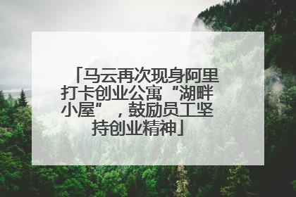 马云再次现身阿里打卡创业公寓“湖畔小屋”，鼓励员工坚持创业精神