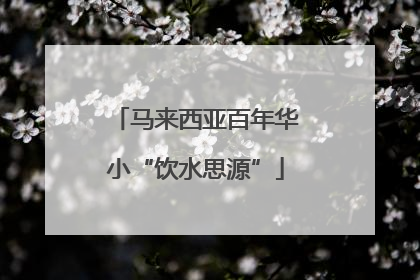马来西亚百年华小“饮水思源”