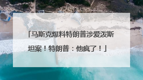 马斯克爆料特朗普涉爱泼斯坦案！特朗普：他疯了！