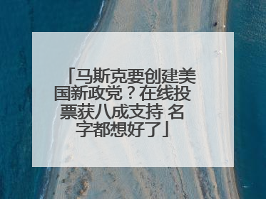 马斯克要创建美国新政党？在线投票获八成支持 名字都想好了