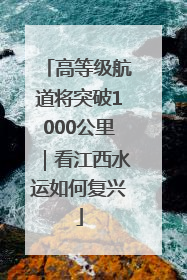 高等级航道将突破1000公里｜看江西水运如何复兴