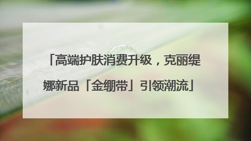 高端护肤消费升级，克丽缇娜新品「金绷带」引领潮流