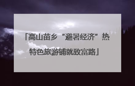 高山苗乡“避暑经济”热 特色旅游铺就致富路