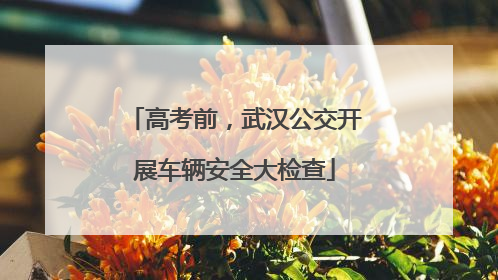 高考前，武汉公交开展车辆安全大检查