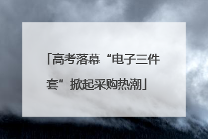 高考落幕“电子三件套”掀起采购热潮