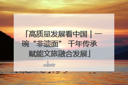 高质量发展看中国｜一碗“非遗面” 千年传承赋能文旅融合发展