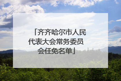 齐齐哈尔市人民代表大会常务委员会任免名单
