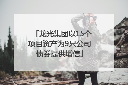 龙光集团以15个项目资产为9只公司债券提供增信