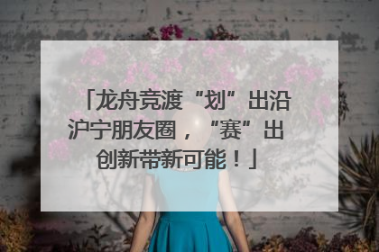 龙舟竞渡“划”出沿沪宁朋友圈，“赛”出创新带新可能！