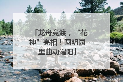 龙舟竞渡，“花神”亮相！圆明园里曲动端阳