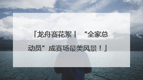 龙舟赛花絮丨 “全家总动员”成赛场最美风景！