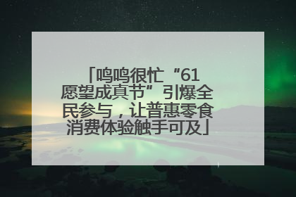 鸣鸣很忙“61 愿望成真节”引爆全民参与，让普惠零食消费体验触手可及