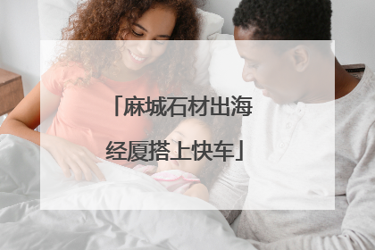 麻城石材出海 经厦搭上快车