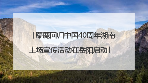 麋鹿回归中国40周年湖南主场宣传活动在岳阳启动