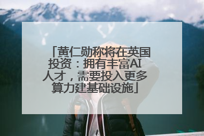 黄仁勋称将在英国投资：拥有丰富AI人才，需要投入更多算力建基础设施