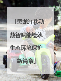黑龙江移动数智赋能绘就生态环境保护新篇章