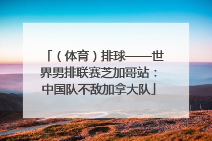 （体育）排球——世界男排联赛芝加哥站：中国队不敌加拿大队