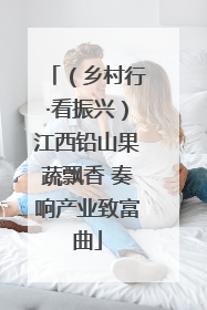 （乡村行·看振兴）江西铅山果蔬飘香 奏响产业致富曲