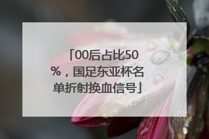 00后占比50%，国足东亚杯名单折射换血信号